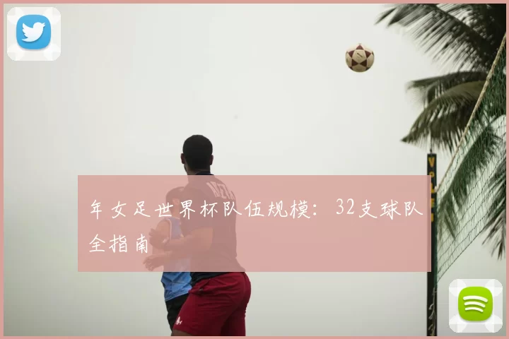 年女足世界杯队伍规模：32支球队全指南